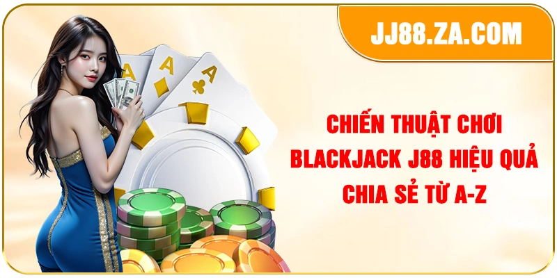 Chiến thuật chơi blackjack J88 hiệu quả chia sẻ từ A-Z